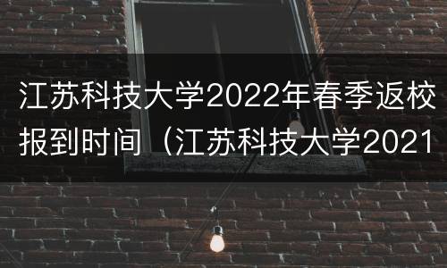 江苏科技大学2022年春季返校报到时间（江苏科技大学2021新生报到时间）