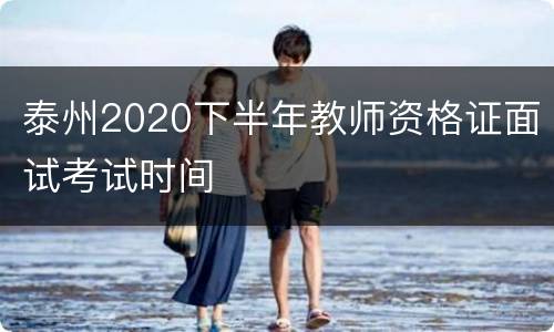 泰州2020下半年教师资格证面试考试时间