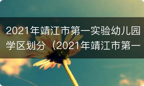 2021年靖江市第一实验幼儿园学区划分（2021年靖江市第一实验幼儿园学区划分表）