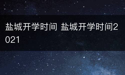 盐城开学时间 盐城开学时间2021