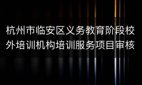 杭州市临安区义务教育阶段校外培训机构培训服务项目审核鉴定操作方案