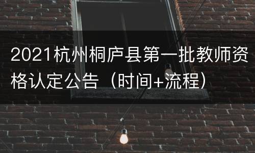 2021杭州桐庐县第一批教师资格认定公告（时间+流程）