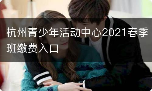 杭州青少年活动中心2021春季班缴费入口