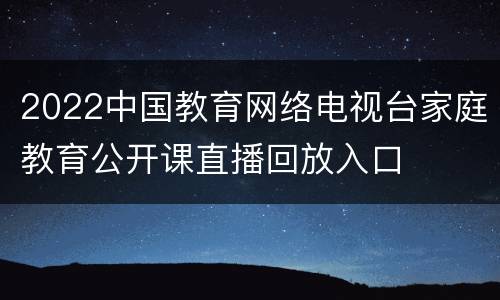 2022中国教育网络电视台家庭教育公开课直播回放入口