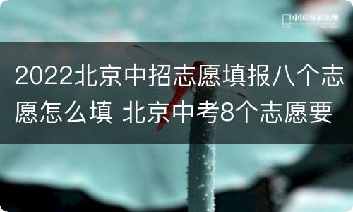 2022北京中招志愿填报八个志愿怎么填 北京中考8个志愿要填满吗?