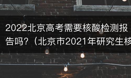 2022北京高考需要核酸检测报告吗?（北京市2021年研究生核酸检测）