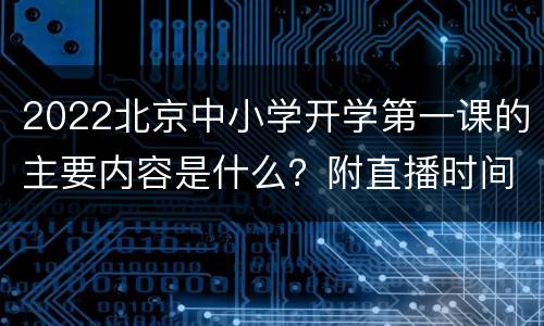 2022北京中小学开学第一课的主要内容是什么？附直播时间