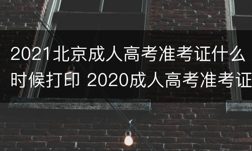 2021北京成人高考准考证什么时候打印 2020成人高考准考证打印