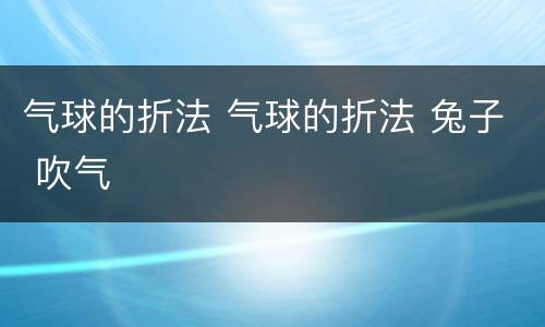 气球的折法 气球的折法 兔子 吹气