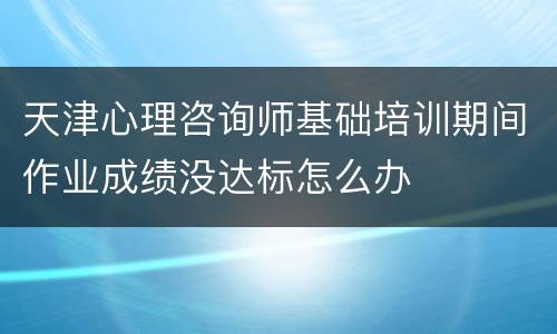 天津心理咨询师基础培训期间作业成绩没达标怎么办