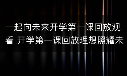 一起向未来开学第一课回放观看 开学第一课回放理想照耀未来