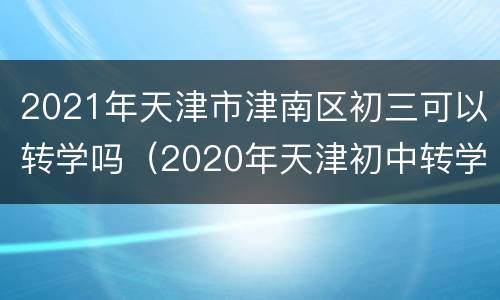 2021年天津市津南区初三可以转学吗（2020年天津初中转学新规定）