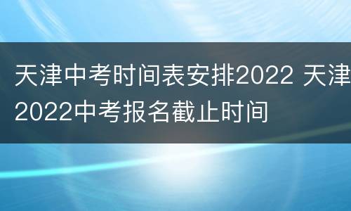 天津中考时间表安排2022 天津2022中考报名截止时间