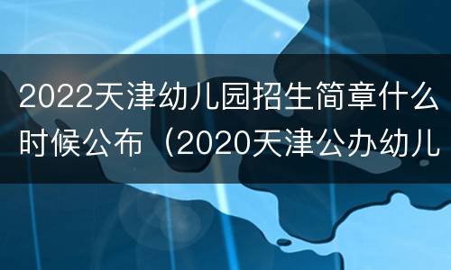 2022天津幼儿园招生简章什么时候公布（2020天津公办幼儿园招生时间）