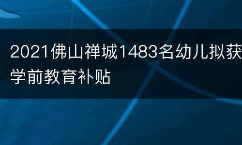 2021佛山禅城1483名幼儿拟获学前教育补贴