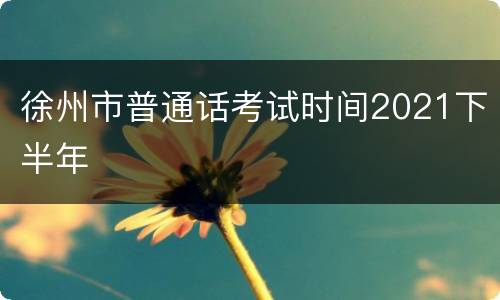 徐州市普通话考试时间2021下半年