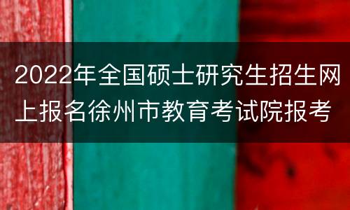 2022年全国硕士研究生招生网上报名徐州市教育考试院报考点公告(二)