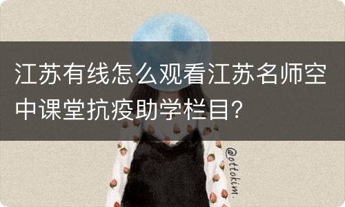 江苏有线怎么观看江苏名师空中课堂抗疫助学栏目？