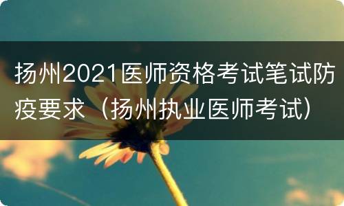 扬州2021医师资格考试笔试防疫要求（扬州执业医师考试）