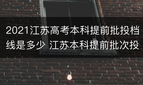 2021江苏高考本科提前批投档线是多少 江苏本科提前批次投档线