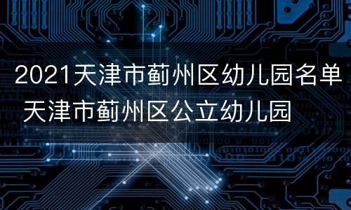 2021天津市蓟州区幼儿园名单 天津市蓟州区公立幼儿园