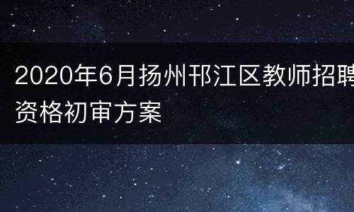 2020年6月扬州邗江区教师招聘资格初审方案