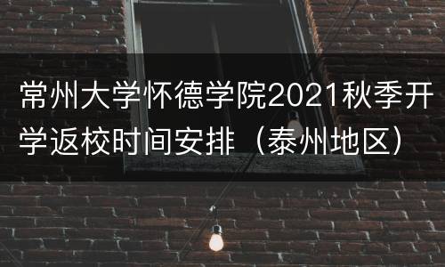 常州大学怀德学院2021秋季开学返校时间安排（泰州地区）