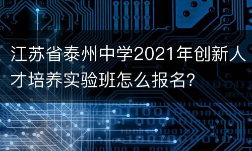 江苏省泰州中学2021年创新人才培养实验班怎么报名？