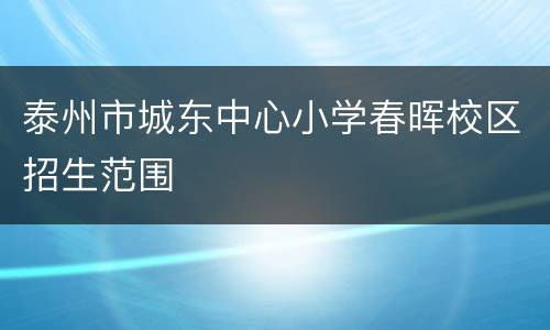 泰州市城东中心小学春晖校区招生范围