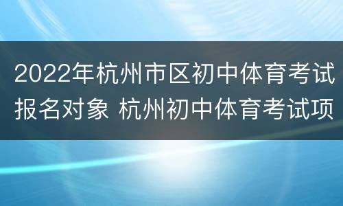 2022年杭州市区初中体育考试报名对象 杭州初中体育考试项目有哪些