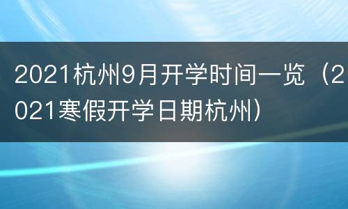 2021杭州9月开学时间一览（2021寒假开学日期杭州）