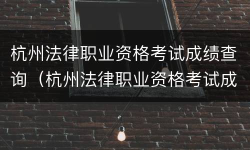 杭州法律职业资格考试成绩查询（杭州法律职业资格考试成绩查询官网）