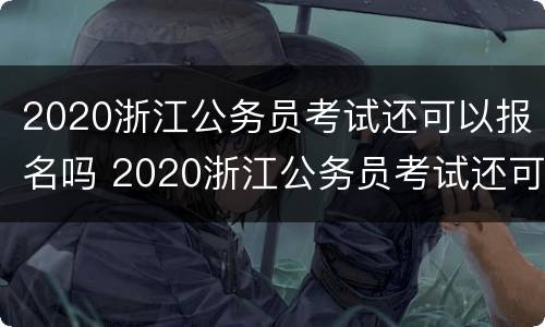 2020浙江公务员考试还可以报名吗 2020浙江公务员考试还可以报名吗