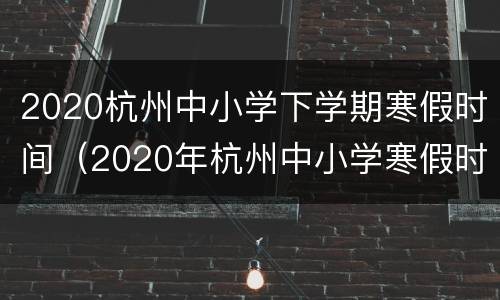 2020杭州中小学下学期寒假时间（2020年杭州中小学寒假时间）