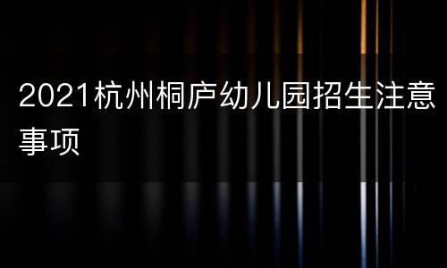 2021杭州桐庐幼儿园招生注意事项