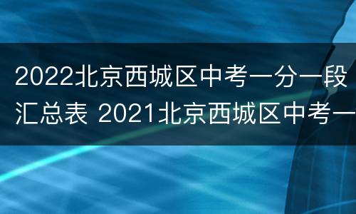 2022北京西城区中考一分一段汇总表 2021北京西城区中考一分一段