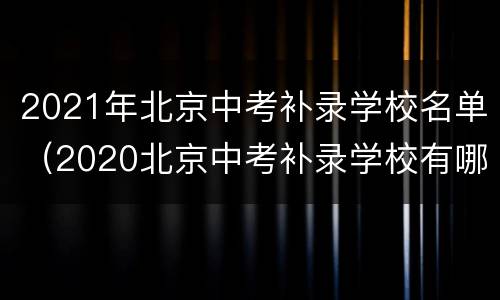 2021年北京中考补录学校名单（2020北京中考补录学校有哪些）