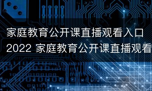 家庭教育公开课直播观看入口2022 家庭教育公开课直播观看入口