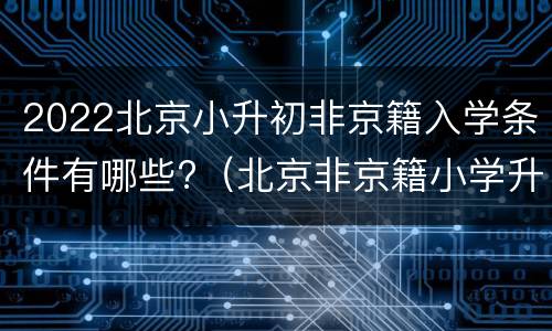 2022北京小升初非京籍入学条件有哪些?（北京非京籍小学升初中）