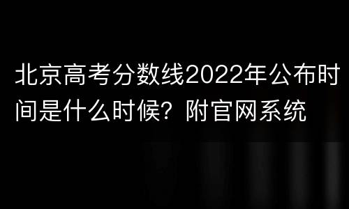 北京高考分数线2022年公布时间是什么时候？附官网系统