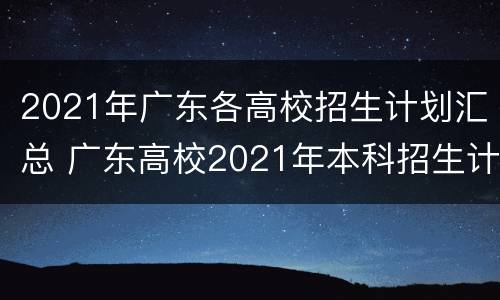 2021年广东各高校招生计划汇总 广东高校2021年本科招生计划