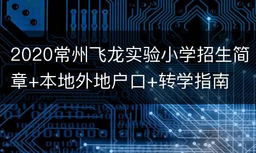 2020常州飞龙实验小学招生简章+本地外地户口+转学指南