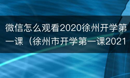 微信怎么观看2020徐州开学第一课（徐州市开学第一课2021回放）