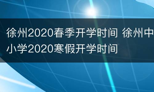 徐州2020春季开学时间 徐州中小学2020寒假开学时间