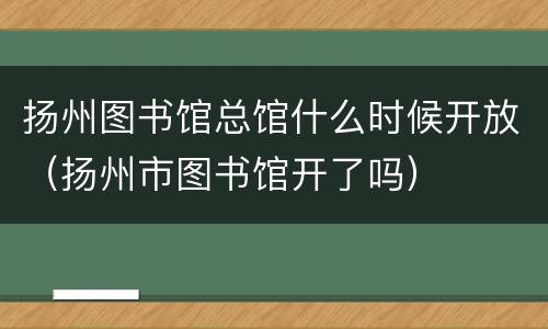 扬州图书馆总馆什么时候开放（扬州市图书馆开了吗）