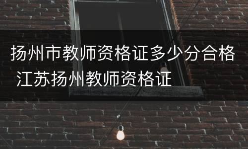 扬州市教师资格证多少分合格 江苏扬州教师资格证