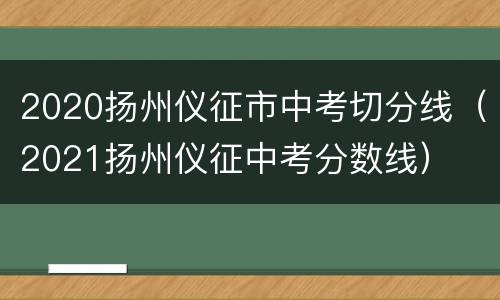 2020扬州仪征市中考切分线（2021扬州仪征中考分数线）