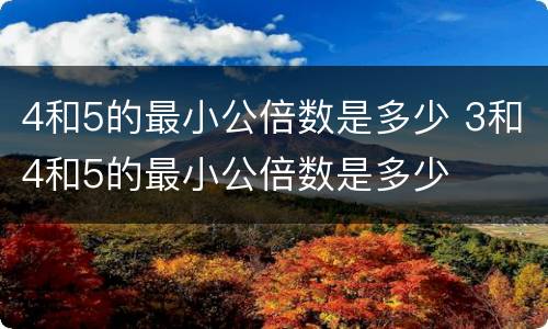 4和5的最小公倍数是多少 3和4和5的最小公倍数是多少