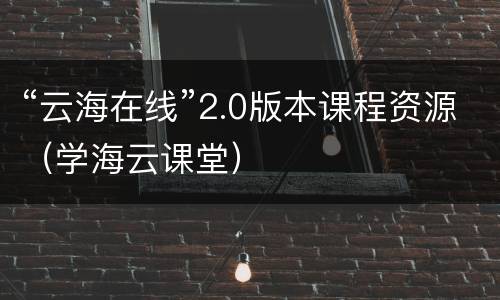 “云海在线”2.0版本课程资源（学海云课堂）