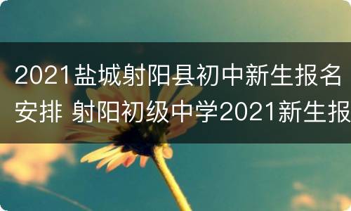 2021盐城射阳县初中新生报名安排 射阳初级中学2021新生报名